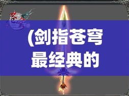 (剑指苍穹最经典的一句) 剑指苍穹：神秘仙侠世界中的绝世传说，探索踏仙之路的奇迹与冒险